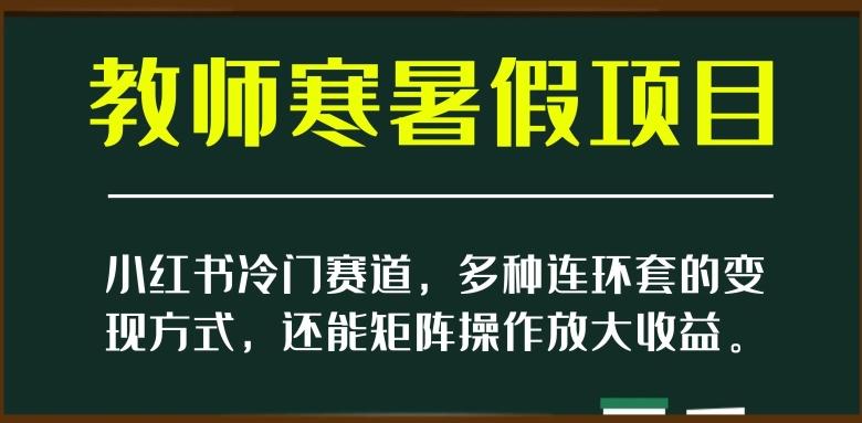 小红书冷门赛道，教师寒暑假项目，多种连环套的变现方式，还能矩阵操作放大收益【揭秘】-百货大全