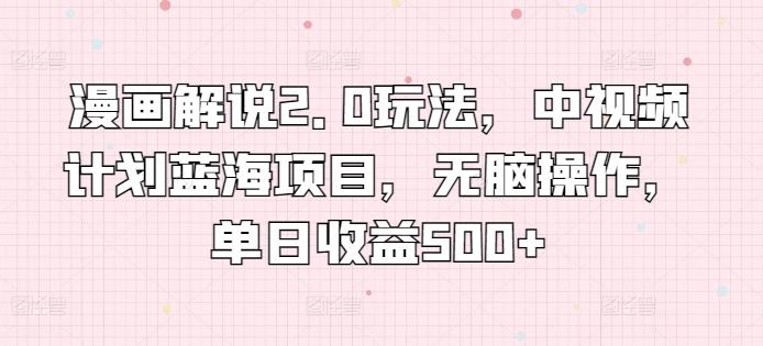 漫画解说2.0玩法，中视频计划蓝海项目，无脑操作，单日收益500+【揭秘】-百货大全