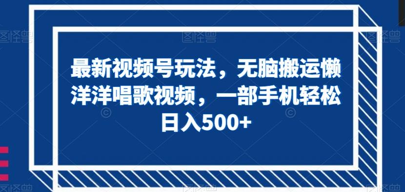 最新视频号玩法，无脑搬运懒洋洋唱歌视频，一部手机轻松日入500+【揭秘】-百货大全