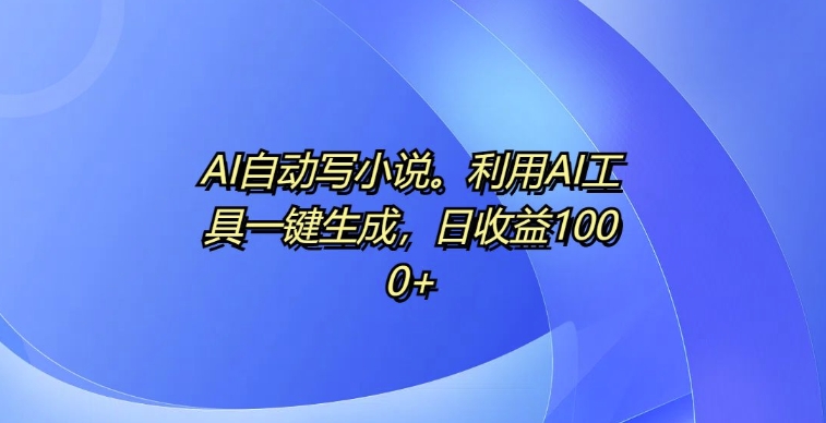 AI自动写小说，利用AI工具一键生成，日收益1k【揭秘】-百货大全