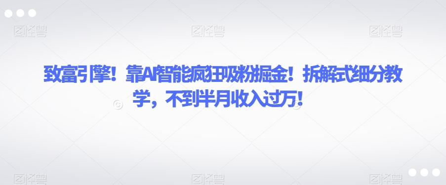 致富引擎！靠AI智能疯狂吸粉掘金！拆解式细分教学，不到半月收入过万【揭秘】-百货大全