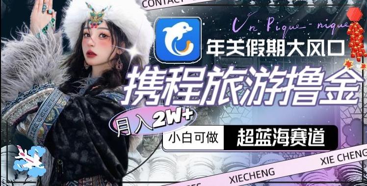 年关假期大风口，携程旅游撸金，超蓝海赛道,月入2w+【揭秘】-百货大全