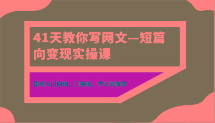 41天教你写网文—短篇向变现实操课，快速入门变现，门槛低，学习周期快-百货大全