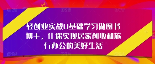 轻创业实战0基础学习做图书博主，让你实现居家创收和旅行办公的美好生活-百货大全