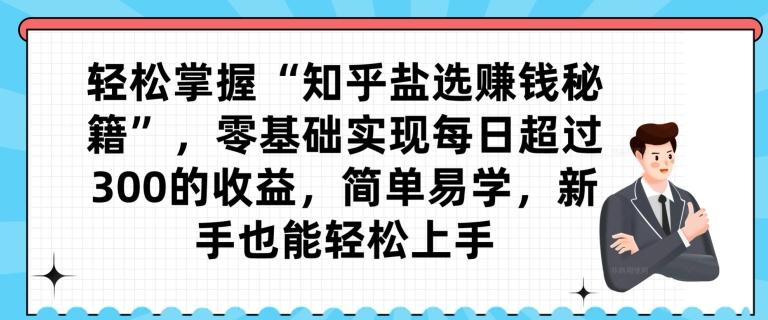 轻松掌握“知乎盐选赚钱秘籍”，零基础实现每日超过300的收益，简单易学，新手也能轻松上手-百货大全