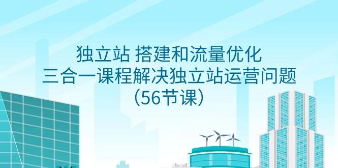 独立站 搭建和流量优化，三合一课程解决独立站运营问题(56节课)-百货大全