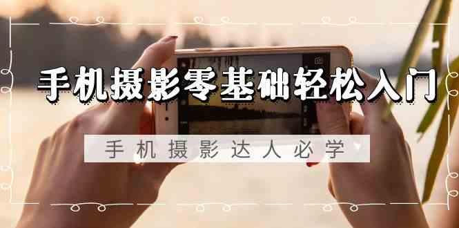 手机摄影零基础轻松入门-手机摄影达人必学，不限手机品牌(无水印课程)-百货大全