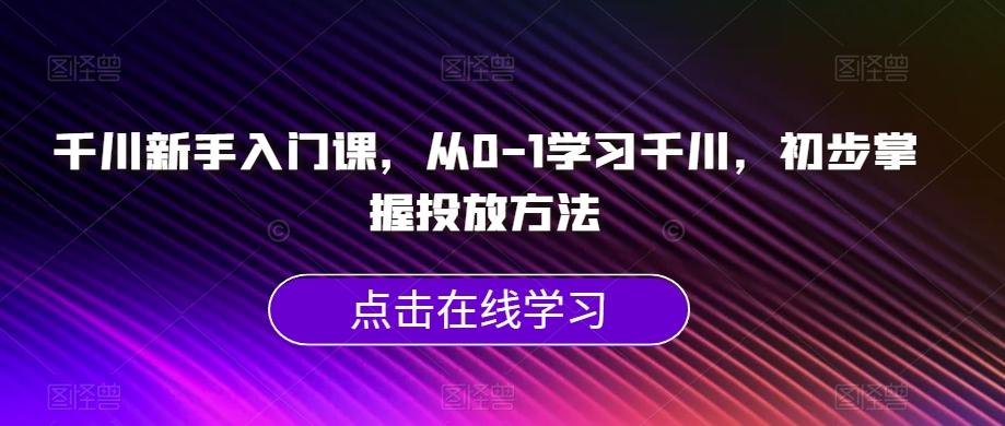 千川新手入门课，从0-1学习千川，初步掌握投放方法-百货大全