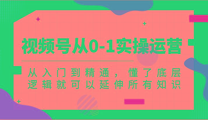 视频号从0-1实操运营，从入门到精通，懂了底层逻辑就可以延伸所有知识(更新2024.7)-百货大全