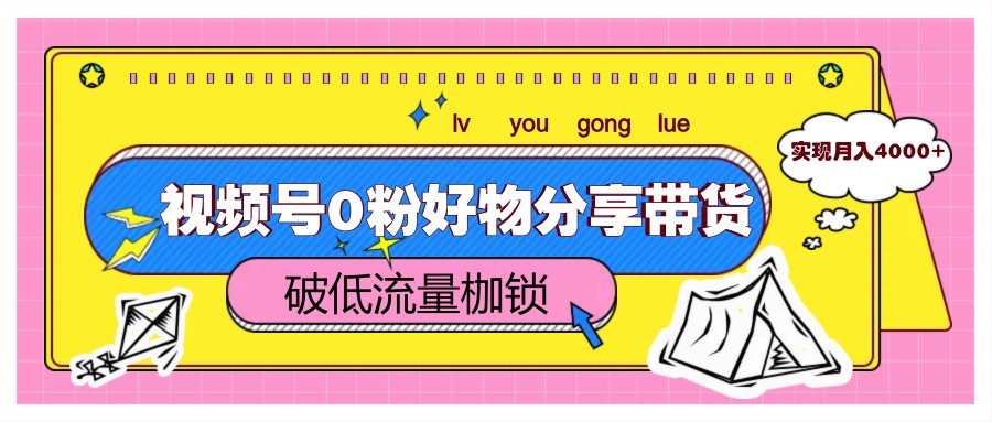 视频号0粉好物分享带货，突破低流量枷锁，实现月入4000+-百货大全