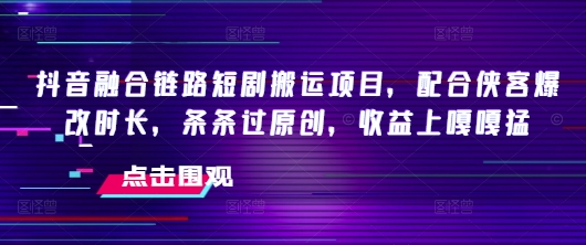 抖音融合链路短剧搬运项目，配合侠客爆改时长，条条过原创，收益嘎嘎猛-百货大全
