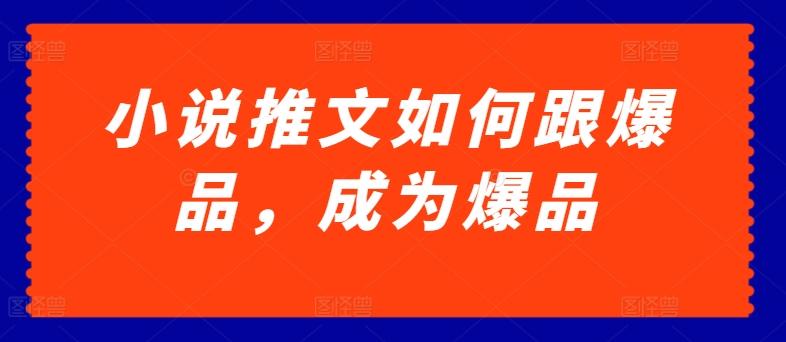 小说推文如何跟爆品，成为爆品【揭秘】-百货大全