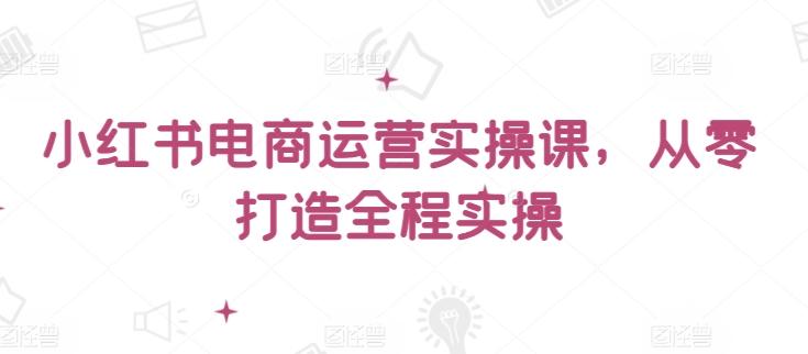 小红书电商运营实操课，​从零打造全程实操-百货大全