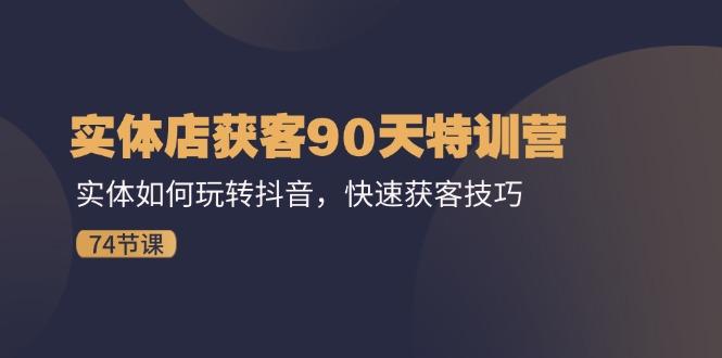 实体店获客90天特训营：实体如何玩转抖音，快速获客技巧(74节-百货大全