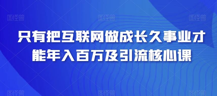 只有把互联网做成长久事业才能年入百万及引流核心课-百货大全