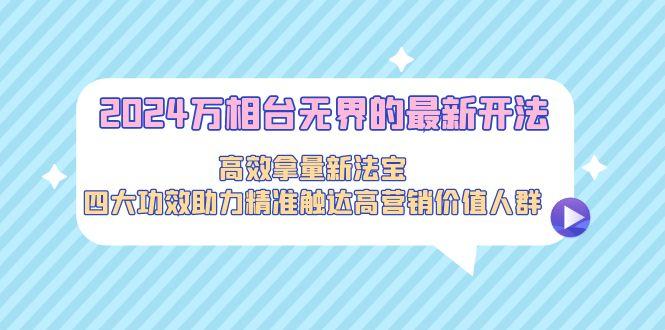 2024万相台无界的最新开法，高效拿量新法宝，四大功效助力精准触达高营…-百货大全