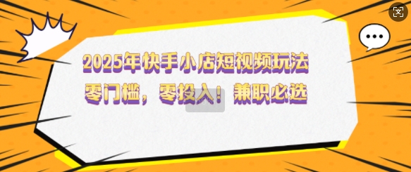 2025年快手小店短视频玩法，零门槛，零投入，兼职必选【揭秘】-百货大全