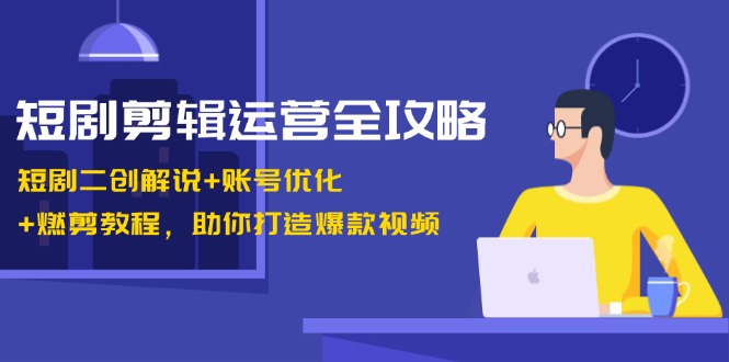 短剧剪辑运营全攻略：短剧二创解说+账号优化+燃剪教程，助你打造爆款视频-百货大全