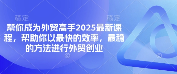 帮你成为外贸高手2025最新课程，帮助你以最快的效率，最稳的方法进行外贸创业-百货大全