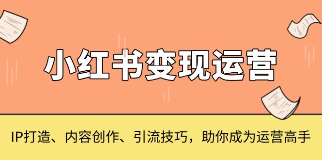 小红书变现运营，IP打造、内容创作、引流技巧，助你成为运营高手-百货大全