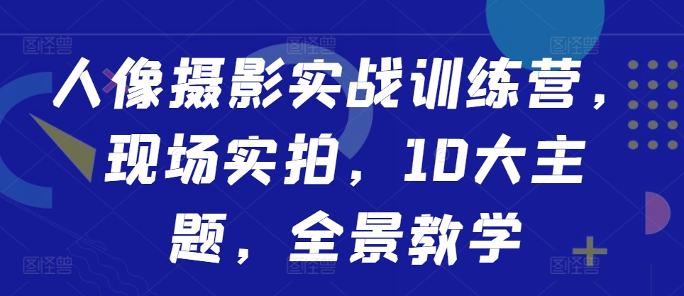 人像摄影实战训练营，现场实拍，10大主题，全景教学-百货大全