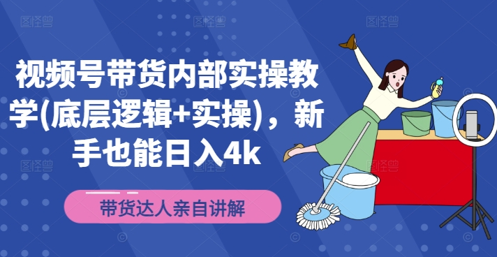 视频号带货内部实操教学(底层逻辑+实操)，新手也能日入4k-百货大全