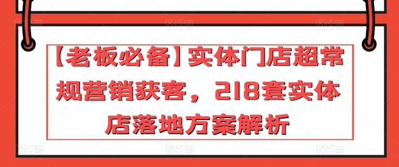 【老板必备】实体门店超常规营销获客，218套实体店落地方案解析-百货大全