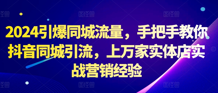 2024引爆同城流量，手把手教你抖音同城引流，上万家实体店实战营销经验-百货大全
