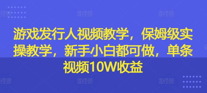 游戏发行人视频教学，保姆级实操教学，新手小白都可做，单条视频10W收益-百货大全