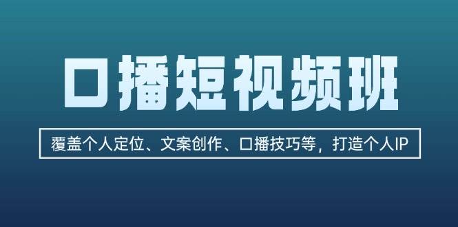 口播短视频班：覆盖个人定位、文案创作、口播技巧等，打造个人IP-百货大全