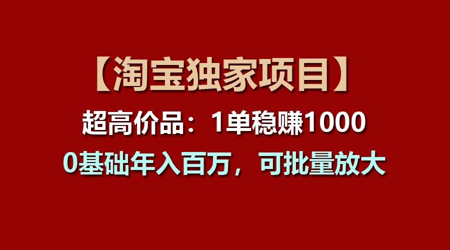 【淘宝独家项目】超高价品：1单稳赚1000多，0基础年入百万，可批量放大-百货大全