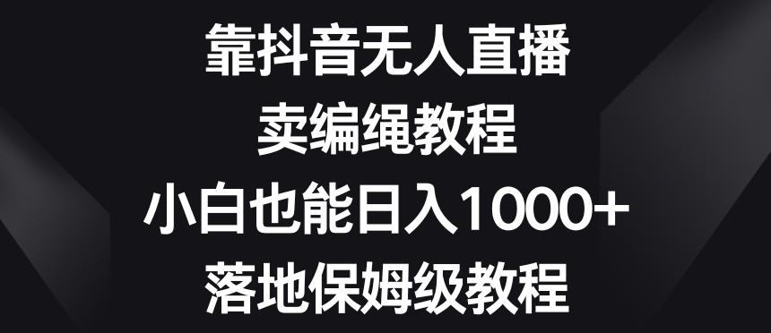 靠抖音无人直播，卖编绳教程，小白也能日入1000+，落地保姆级教程【揭秘】-百货大全