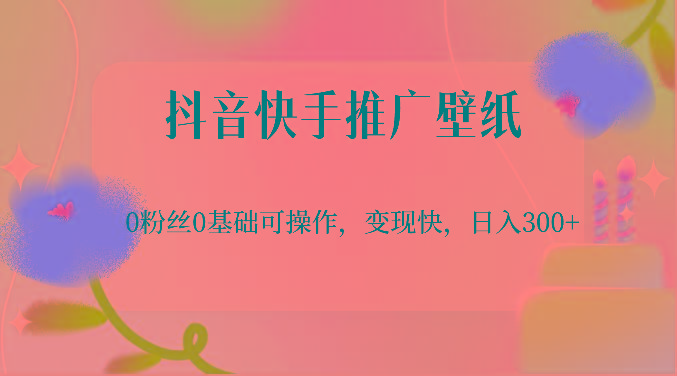 抖音快手推广壁纸，0粉丝0基础可操作，变现快，日入300+-百货大全