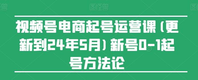 视频号电商起号运营课(更新24年7月)新号0-1起号方法论-百货大全