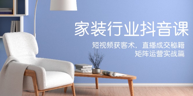 家装抖音课：短视频获客术，直播成交秘籍，矩阵运营实战篇-百货大全