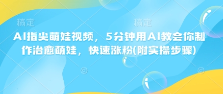 AI指尖萌娃视频，5分钟用AI教会你制作治愈萌娃，快速涨粉(附实操步骤)-百货大全