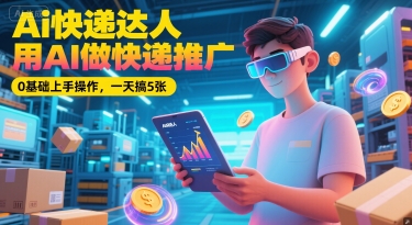 Ai快递达人，用AI做快递推广，0基础上手操作，一天搞5张-百货大全