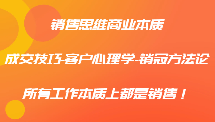 销售思维商业本质-成交技巧-客户心理学-销冠方法论,所有工作本质上都是销售!-百货大全