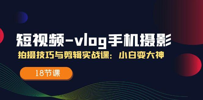 短视频-vlog手机摄影：拍摄技巧与剪辑实战课：小白变大神(18节课-百货大全