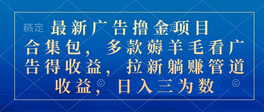 最新广告撸金项目合集包，多款薅羊毛看广告收益 拉新管道收益，日入三为数-百货大全