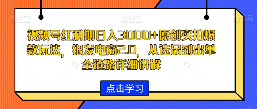视频号红利期日入3000+原创实拍爆款玩法，银发电商2.0，从选品到出单全链路详细讲解【揭秘】-百货大全