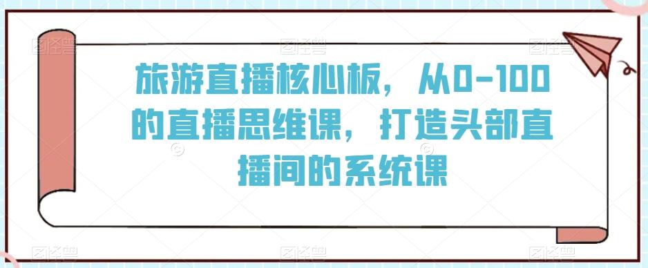 旅游直播核心板，从0-100的直播思维课，打造头部直播间的系统课-百货大全