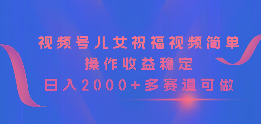 视频号儿女祝福视频，简单操作收益稳定，日入2000+，多赛道可做-百货大全