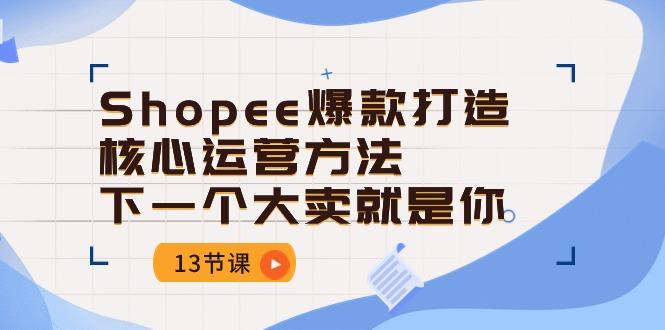Shopee-爆款打造核心运营方法，下一个大卖就是你(13节课-百货大全