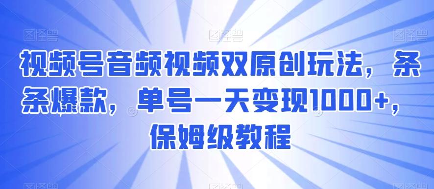 视频号音频视频双原创玩法，条条爆款，单号一天变现1000+，保姆级教程【揭秘】-百货大全