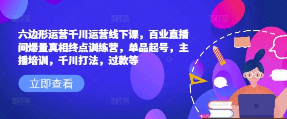 六边形运营千川运营线下课，百业直播间爆量真相终点训练营，单品起号，主播培训，千川打法，过款等-百货大全