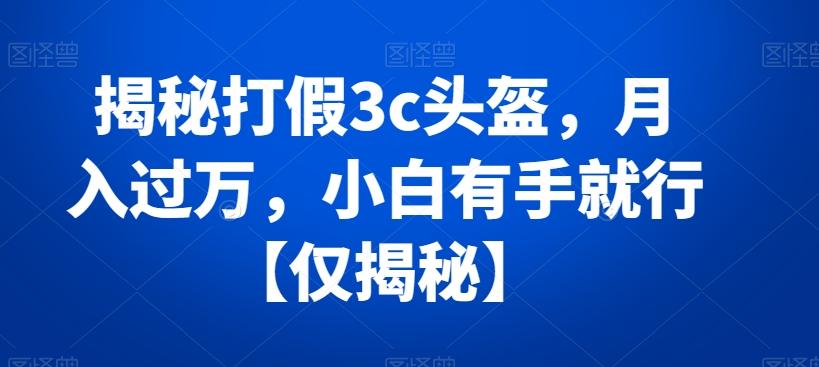 揭秘打假3c头盔，月入过万，小白有手就行【仅揭秘】-百货大全