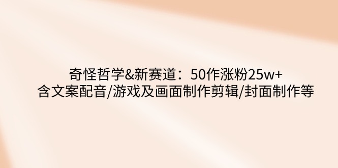 奇怪哲学-新赛道：50作涨粉25w+含文案配音/游戏及画面制作剪辑/封面制作等-百货大全