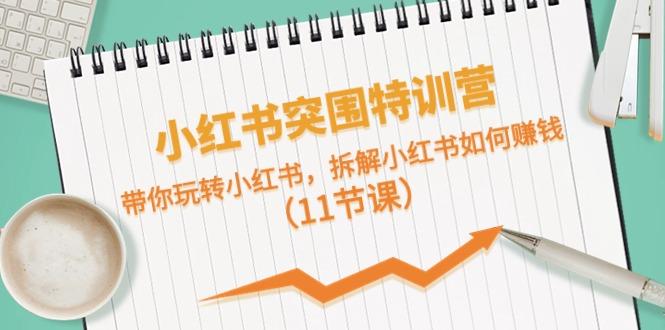 小红书突围特训营，拆解小红书如何赚钱，带你玩转小红书(11节课)-百货大全