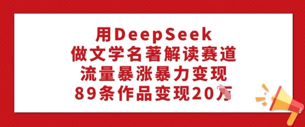 用DeepSeek做文学名著解读赛道，流量暴涨暴力变现，89条作品变现20W-百货大全